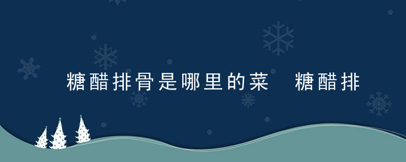 糖醋排骨是哪里的菜 糖醋排骨是属于哪里的菜